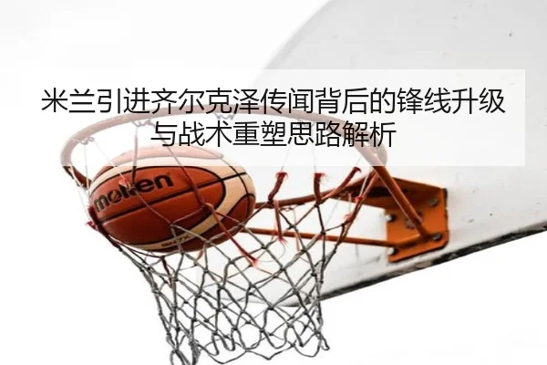 米兰引进齐尔克泽传闻背后的锋线升级与战术重塑思路解析
