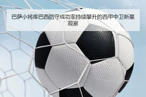 巴萨小将库巴西防守成功率持续攀升的西甲中卫新星观察