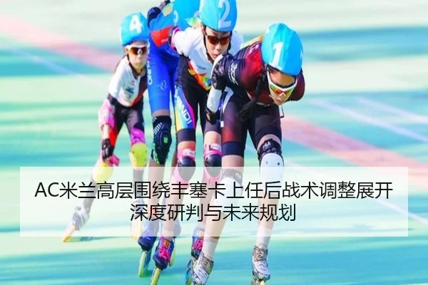 AC米兰高层围绕丰塞卡上任后战术调整展开深度研判与未来规划