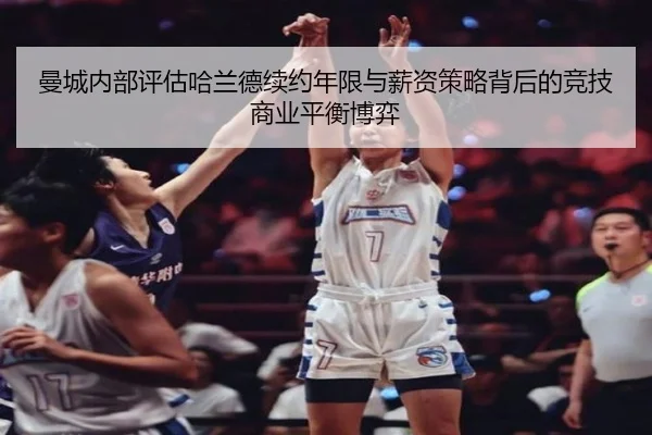 曼城内部评估哈兰德续约年限与薪资策略背后的竞技商业平衡博弈